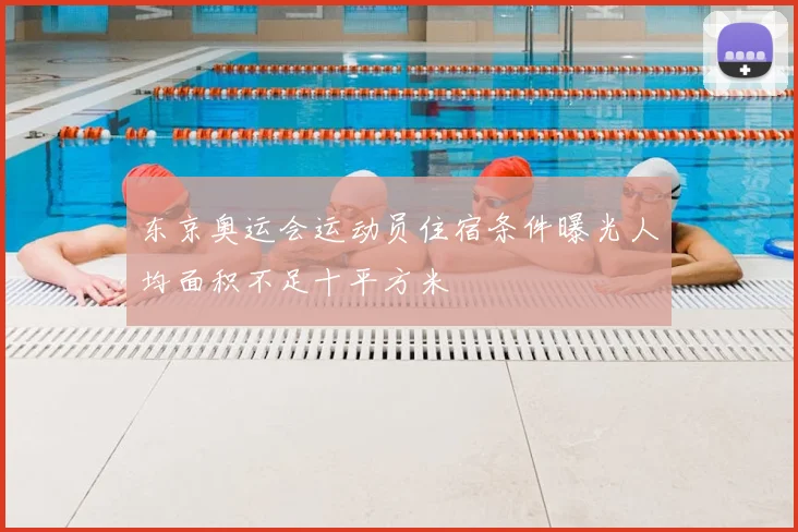 东京奥运会运动员住宿条件曝光人均面积不足十平方米