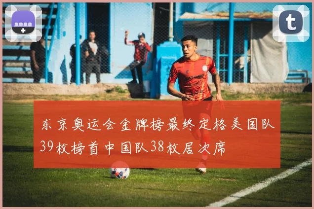 东京奥运会金牌榜最终定格美国队39枚榜首中国队38枚居次席