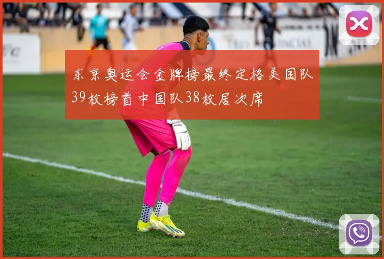 东京奥运会金牌榜最终定格美国队39枚榜首中国队38枚居次席