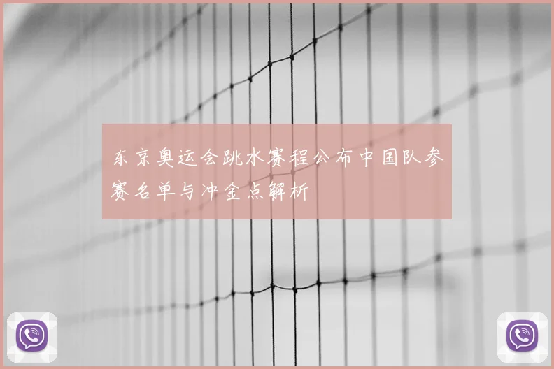 东京奥运会跳水赛程公布中国队参赛名单与冲金点解析