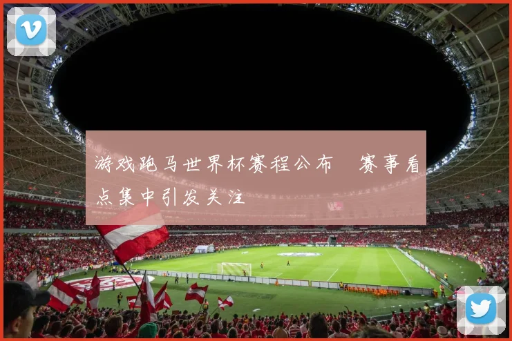 游戏跑马世界杯赛程公布 赛事看点集中引发关注