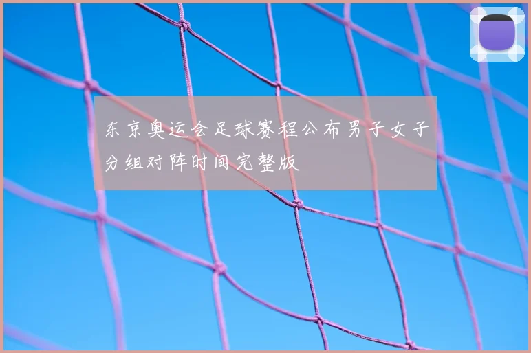 东京奥运会足球赛程公布男子女子分组对阵时间完整版