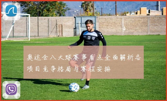 奥运会八大球赛事看点全面解析各项目竞争格局与赛程安排