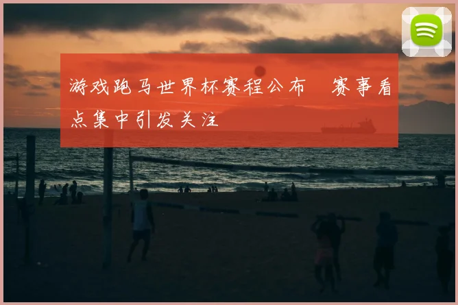 游戏跑马世界杯赛程公布　赛事看点集中引发关注