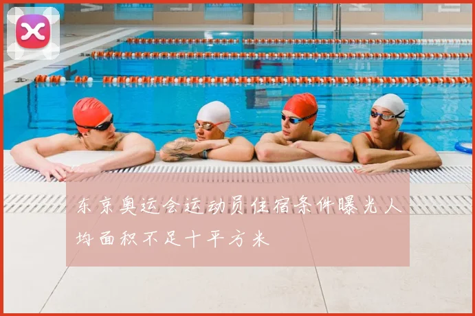 东京奥运会运动员住宿条件曝光人均面积不足十平方米