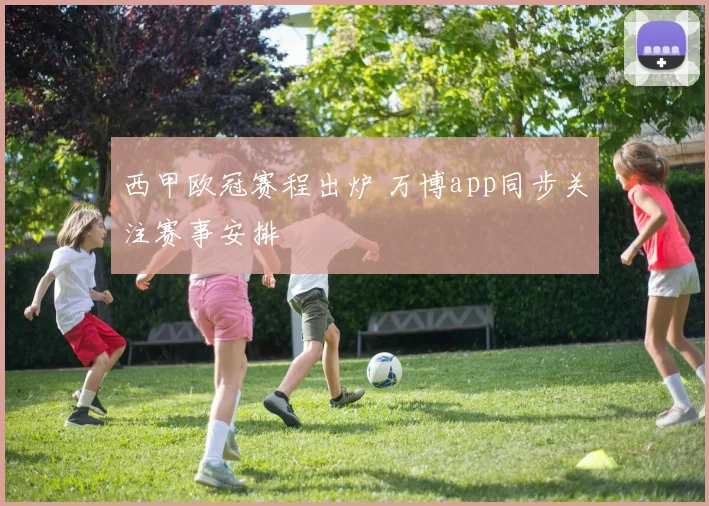 西甲欧冠赛程出炉 万博app同步关注赛事安排