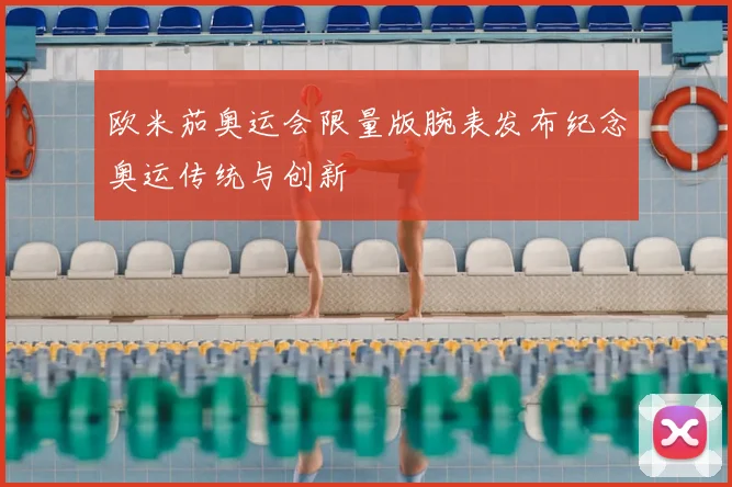欧米茄奥运会限量版腕表发布纪念奥运传统与创新
