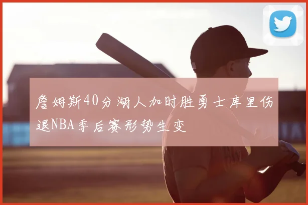 詹姆斯40分湖人加时胜勇士库里伤退NBA季后赛形势生变