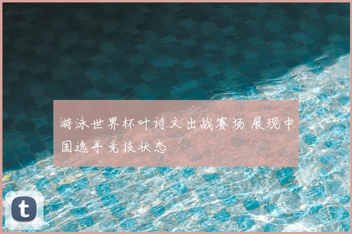 游泳世界杯叶诗文出战赛场 展现中国选手竞技状态
