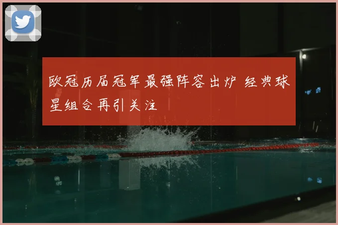 欧冠历届冠军最强阵容出炉 经典球星组合再引关注