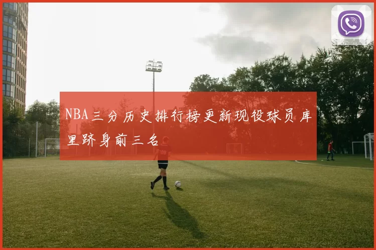 NBA三分历史排行榜更新现役球员库里跻身前三名