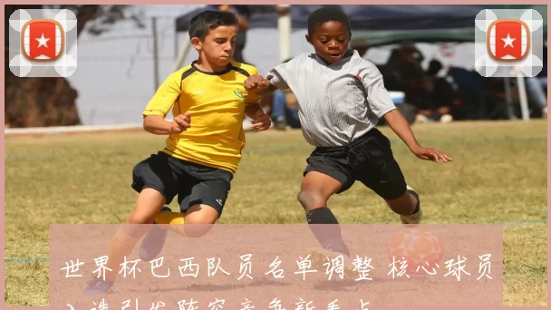 世界杯巴西队员名单调整 核心球员入选引发阵容竞争新看点