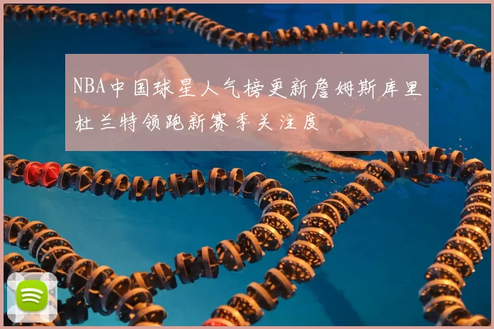 NBA中国球星人气榜更新詹姆斯库里杜兰特领跑新赛季关注度