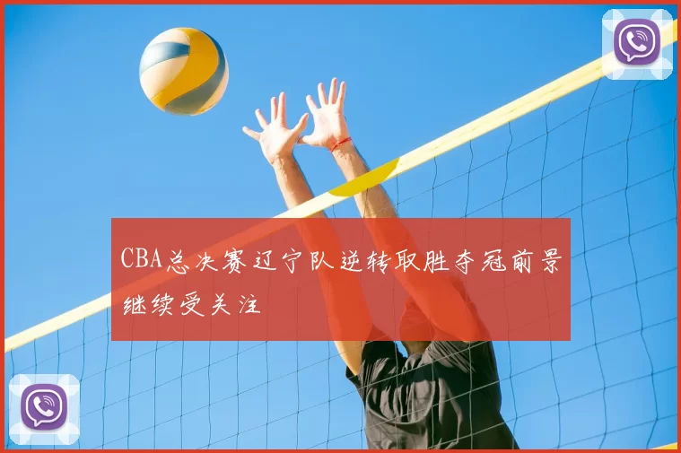 CBA总决赛辽宁队逆转取胜夺冠前景继续受关注