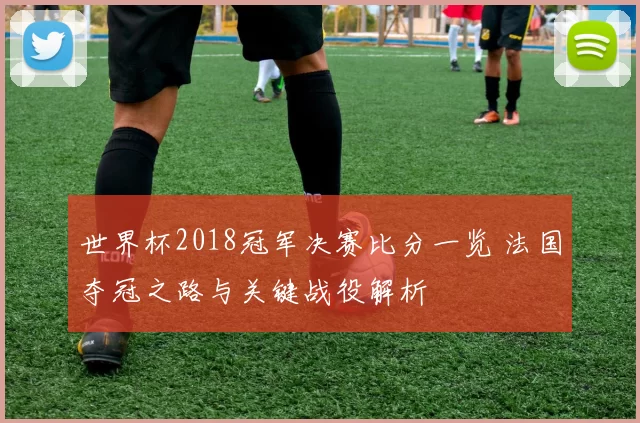 世界杯2018冠军决赛比分一览 法国夺冠之路与关键战役解析
