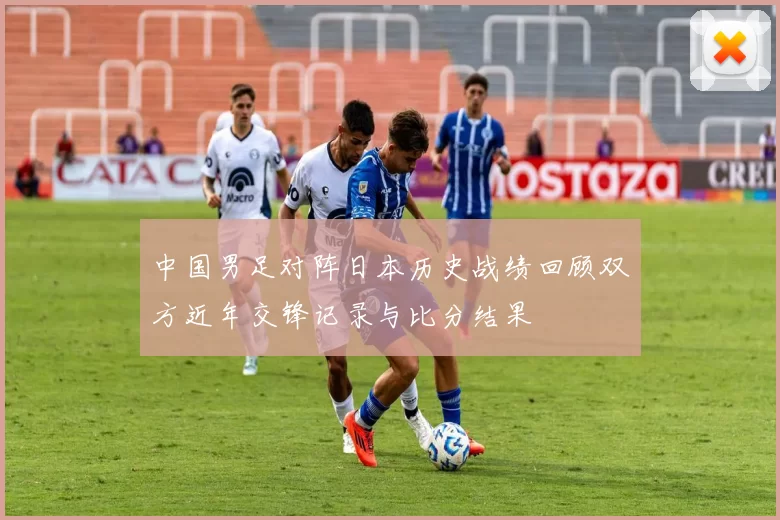 中国男足对阵日本历史战绩回顾双方近年交锋记录与比分结果