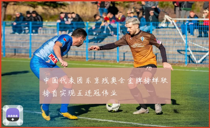 中国代表团东京残奥会金牌榜蝉联榜首实现五连冠伟业