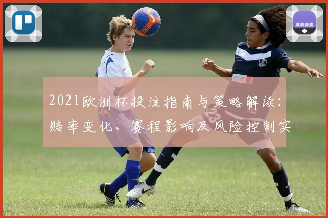 2021欧洲杯投注指南与策略解读:赔率变化、赛程影响及风险控制实操建议