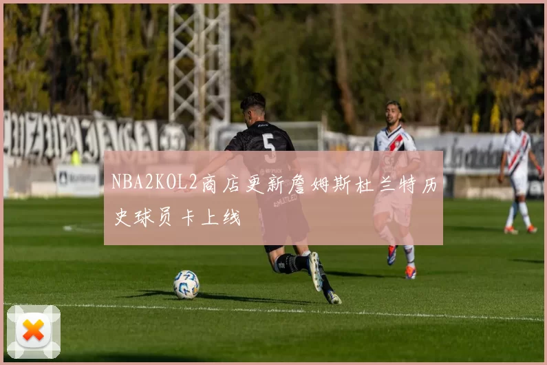 NBA2KOL2商店更新詹姆斯杜兰特历史球员卡上线