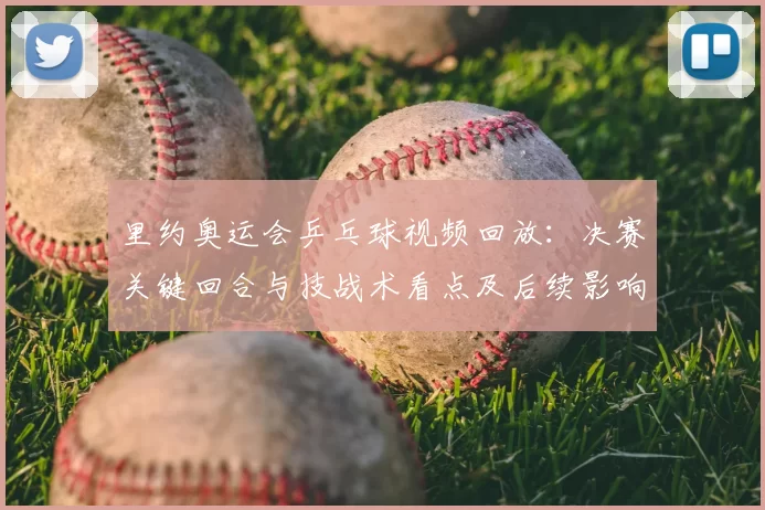 里约奥运会乒乓球视频回放:决赛关键回合与技战术看点及后续影响