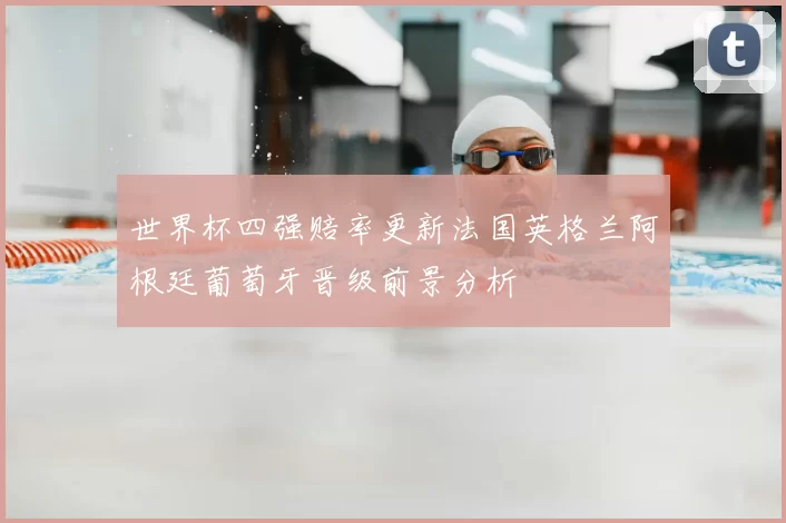 世界杯四强赔率更新法国英格兰阿根廷葡萄牙晋级前景分析