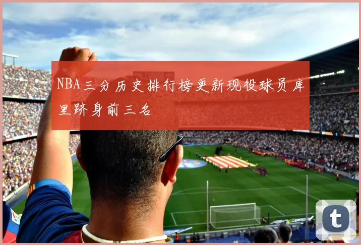 NBA三分历史排行榜更新现役球员库里跻身前三名
