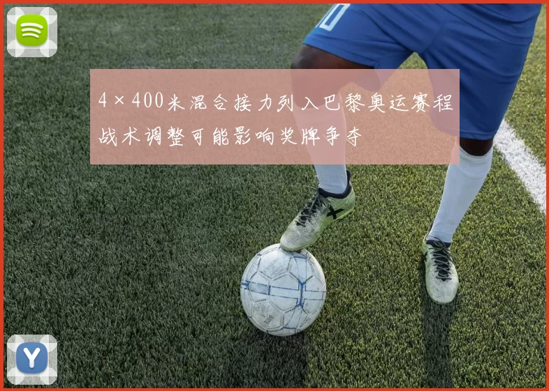 4×400米混合接力列入巴黎奥运赛程战术调整可能影响奖牌争夺