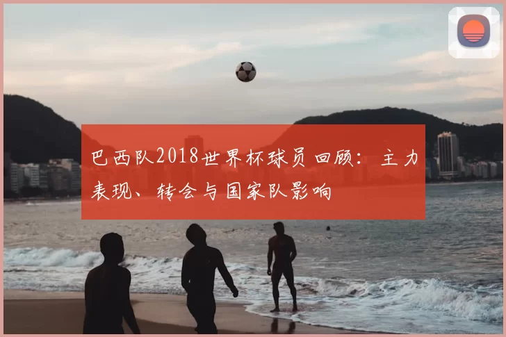 巴西队2018世界杯球员回顾：主力表现、转会与国家队影响