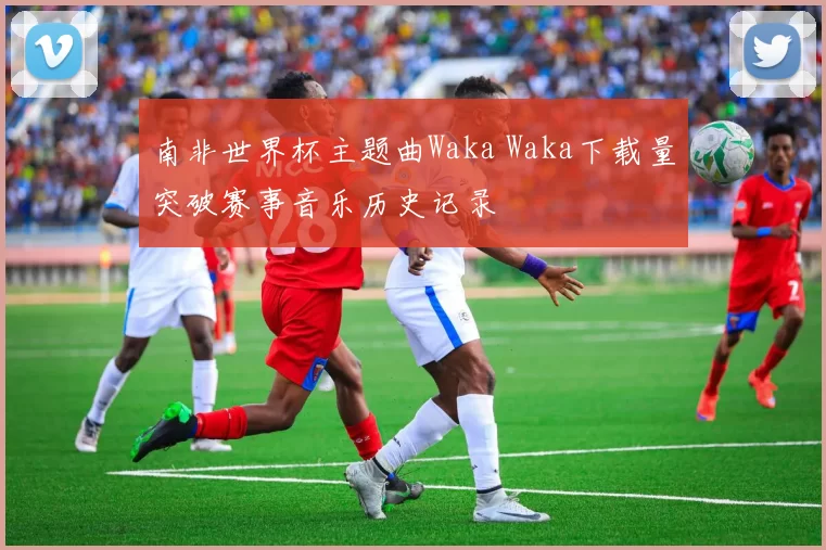 南非世界杯主题曲Waka Waka下载量突破赛事音乐历史记录