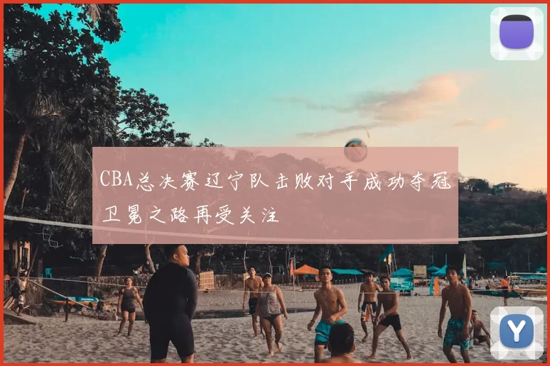 CBA总决赛辽宁队击败对手成功夺冠卫冕之路再受关注