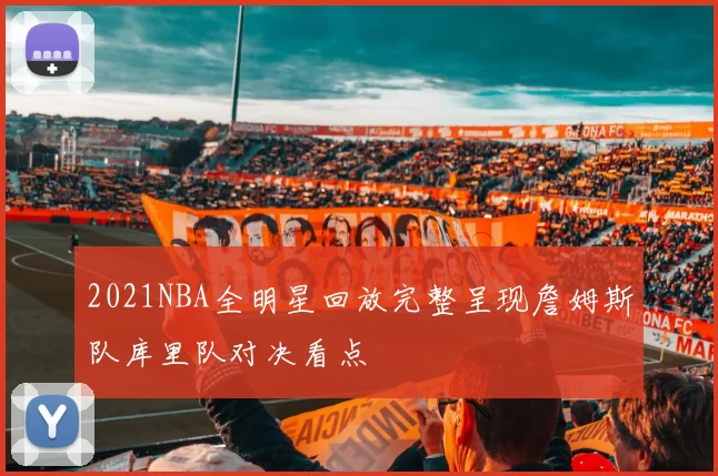 2021NBA全明星回放完整呈现詹姆斯队库里队对决看点