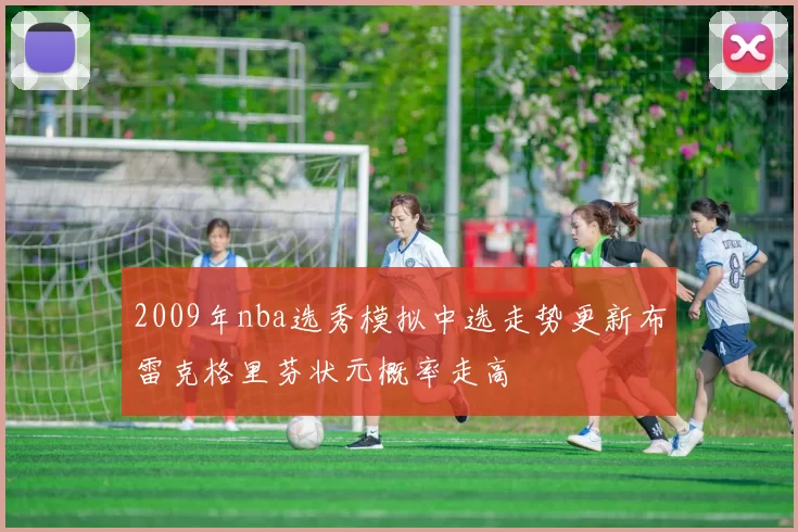 2009年nba选秀模拟中选走势更新布雷克格里芬状元概率走高