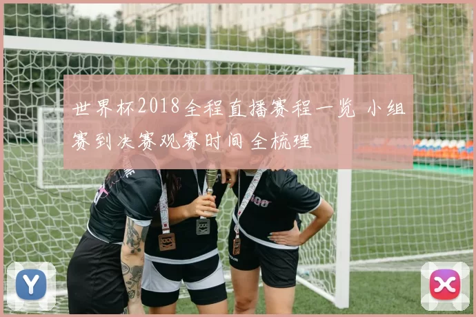 世界杯2018全程直播赛程一览 小组赛到决赛观赛时间全梳理