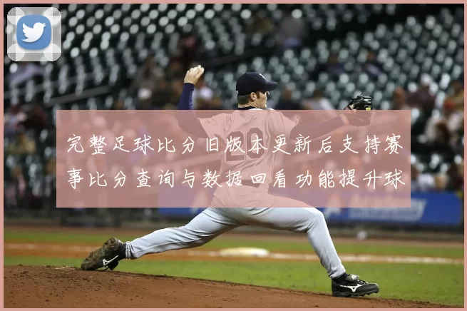 完整足球比分旧版本更新后支持赛事比分查询与数据回看功能提升球迷使用体验
