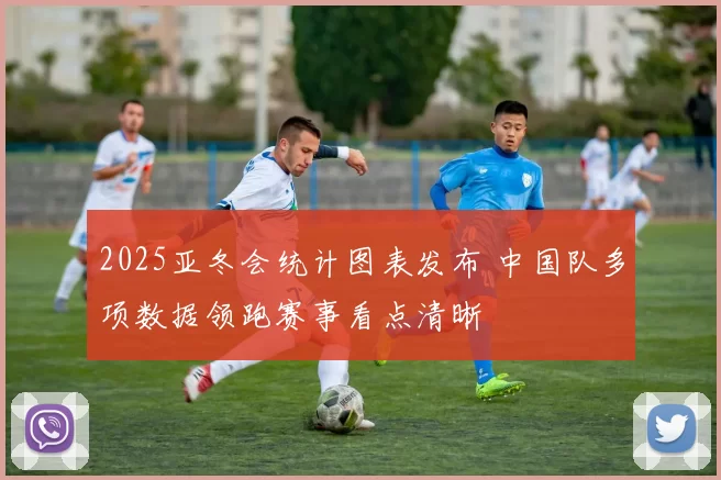 2025亚冬会统计图表发布 中国队多项数据领跑赛事看点清晰