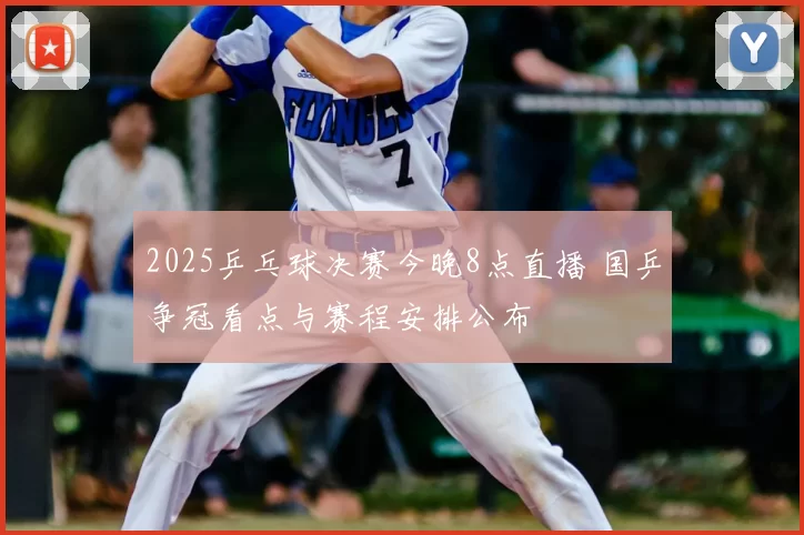2025乒乓球决赛今晚8点直播 国乒争冠看点与赛程安排公布