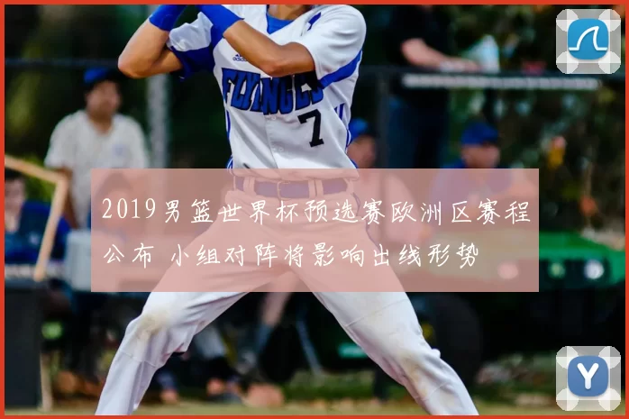 2019男篮世界杯预选赛欧洲区赛程公布 小组对阵将影响出线形势