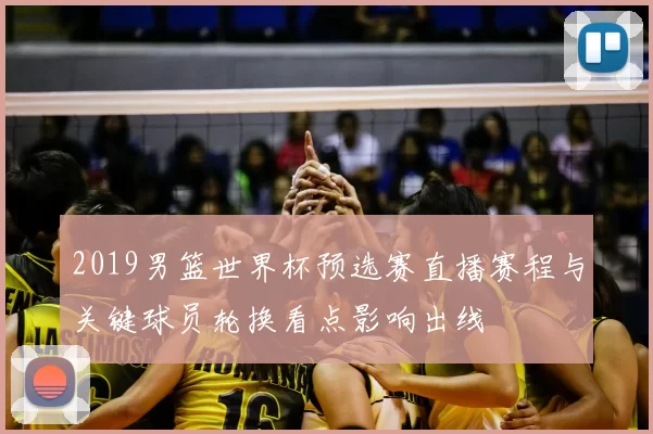 2019男篮世界杯预选赛直播赛程与关键球员轮换看点影响出线