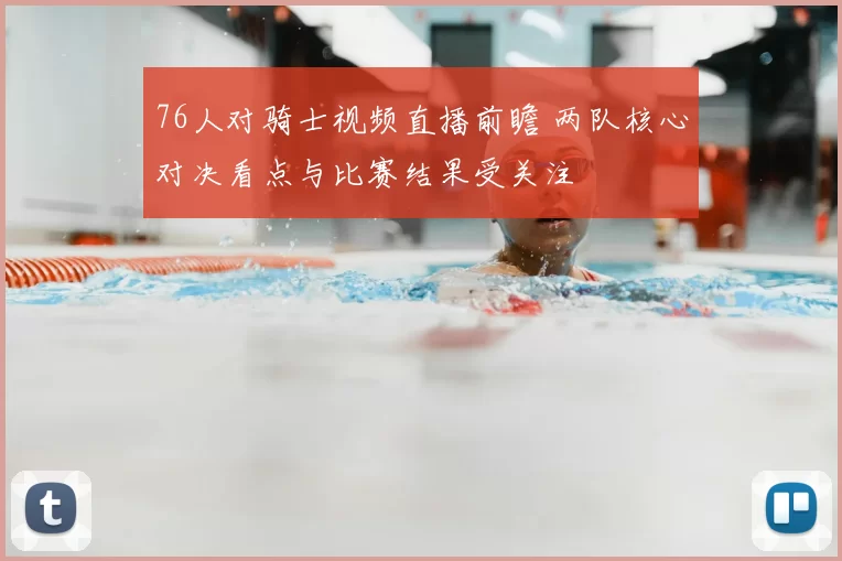 76人对骑士视频直播前瞻 两队核心对决看点与比赛结果受关注
