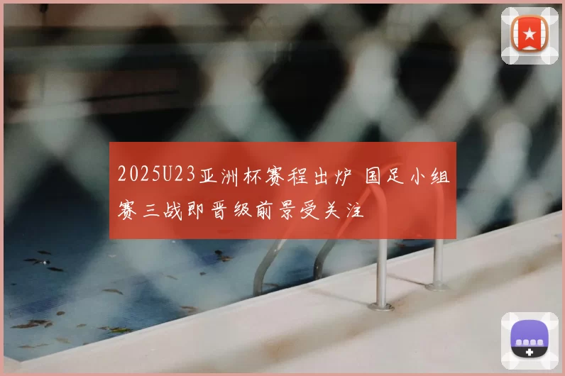 2025U23亚洲杯赛程出炉 国足小组赛三战即晋级前景受关注