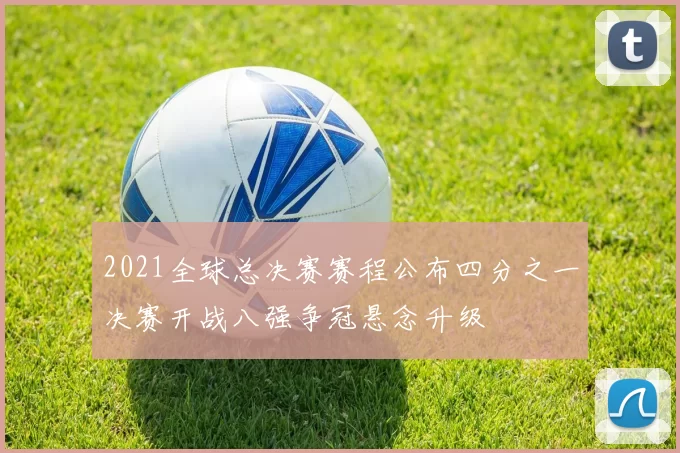 2021全球总决赛赛程公布四分之一决赛开战八强争冠悬念升级