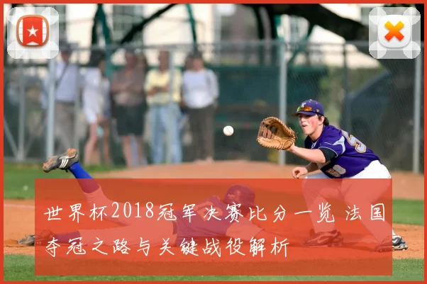 世界杯2018冠军决赛比分一览 法国夺冠之路与关键战役解析