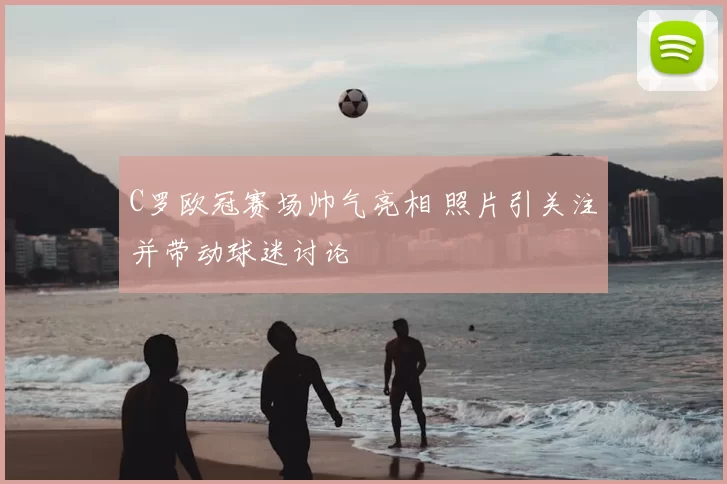 C罗欧冠赛场帅气亮相 照片引关注并带动球迷讨论
