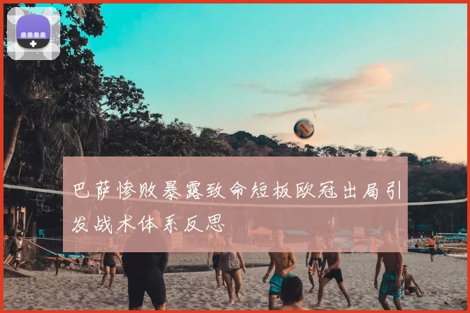 巴萨惨败暴露致命短板欧冠出局引发战术体系反思