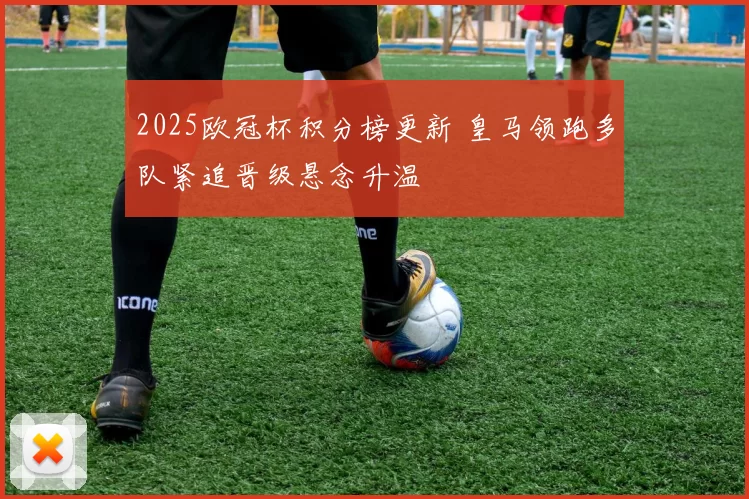 2025欧冠杯积分榜更新 皇马领跑多队紧追晋级悬念升温