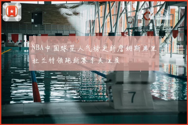 NBA中国球星人气榜更新詹姆斯库里杜兰特领跑新赛季关注度