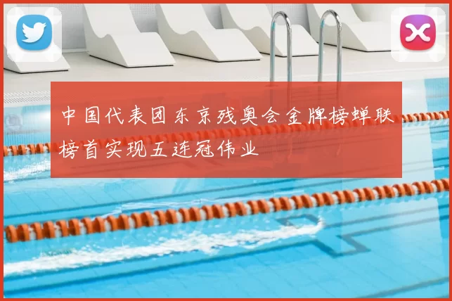 中国代表团东京残奥会金牌榜蝉联榜首实现五连冠伟业