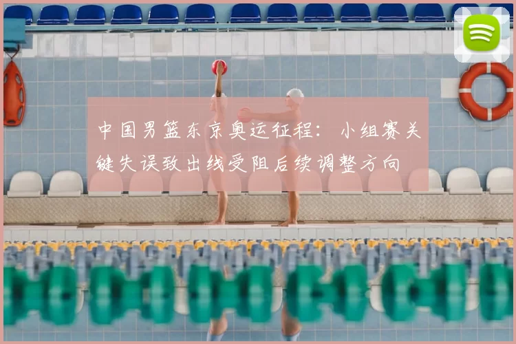 中国男篮东京奥运征程：小组赛关键失误致出线受阻后续调整方向