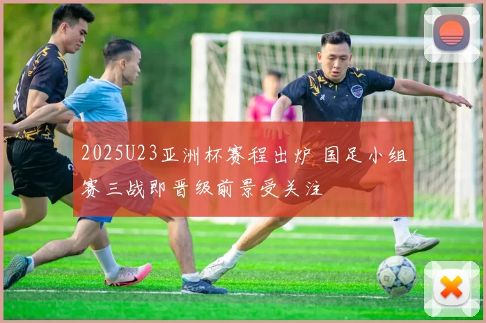 2025U23亚洲杯赛程出炉 国足小组赛三战即晋级前景受关注