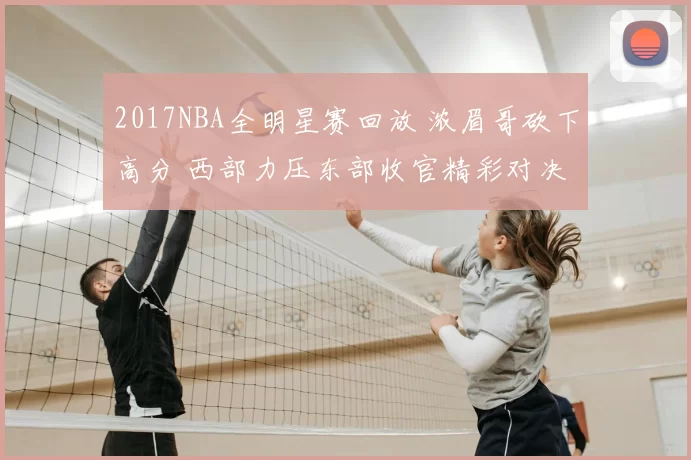 2017NBA全明星赛回放 浓眉哥砍下高分 西部力压东部收官精彩对决